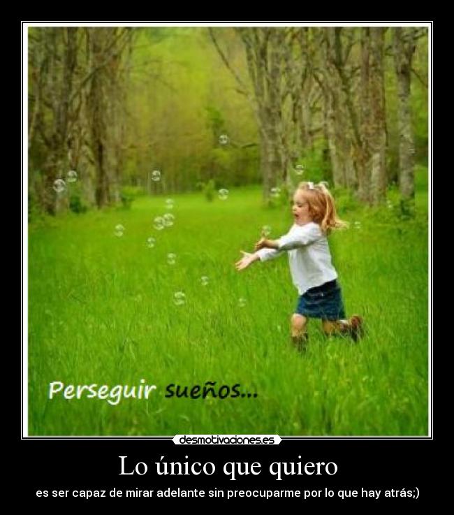 Lo único que quiero - es ser capaz de mirar adelante sin preocuparme por lo que hay atrás;)