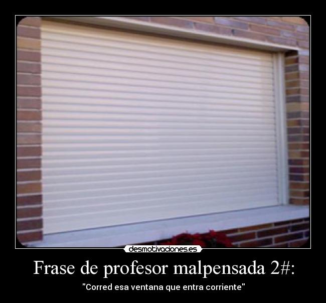 Frase de profesor malpensada 2#: - Corred esa ventana que entra corriente