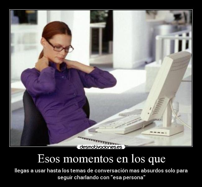 Esos momentos en los que - llegas a usar hasta los temas de conversación mas absurdos solo para
seguir charlando con esa persona