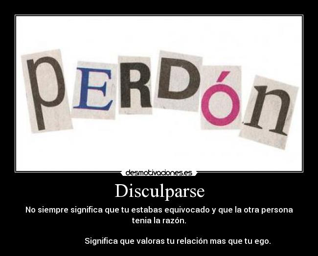 Disculparse - No siempre significa que tu estabas equivocado y que la otra persona tenia la razón.

                   Significa que valoras tu relación mas que tu ego.