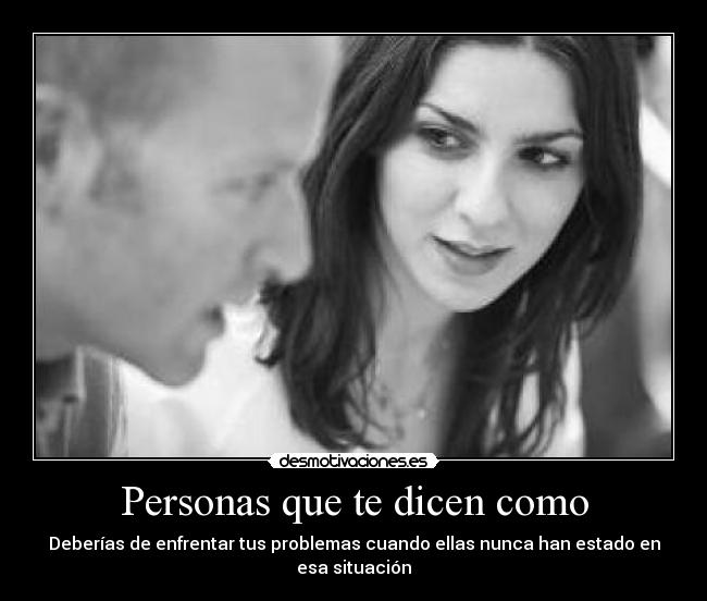 Personas que te dicen como - Deberías de enfrentar tus problemas cuando ellas nunca han estado en esa situación