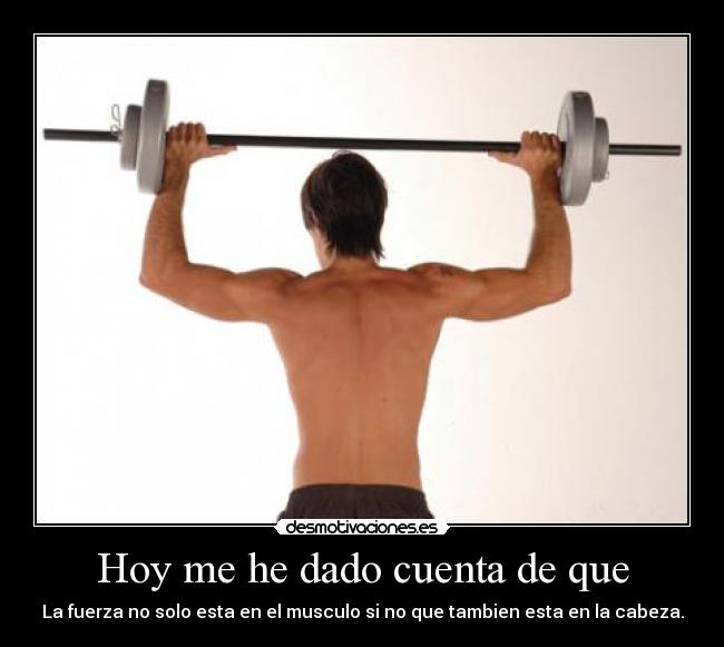 Hoy me he dado cuenta de que - La fuerza no solo esta en el musculo si no que tambien esta en la cabeza.