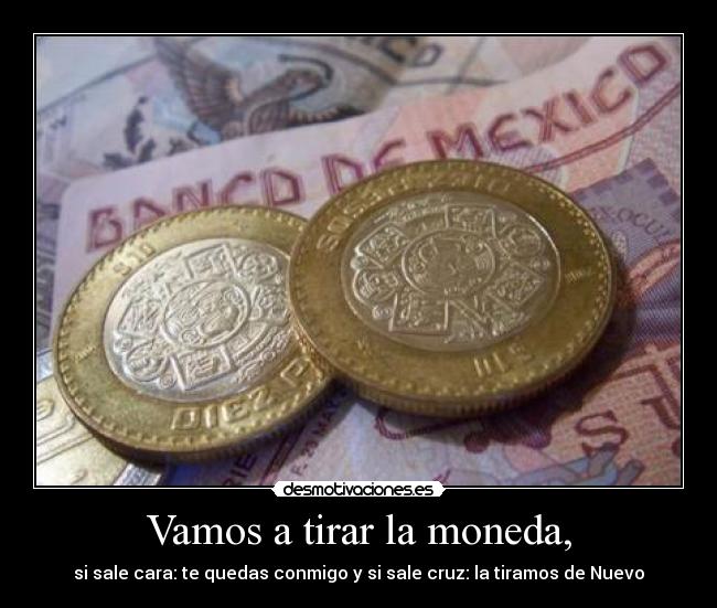 Vamos a tirar la moneda, - si sale cara: te quedas conmigo y si sale cruz: la tiramos de Nuevo♥