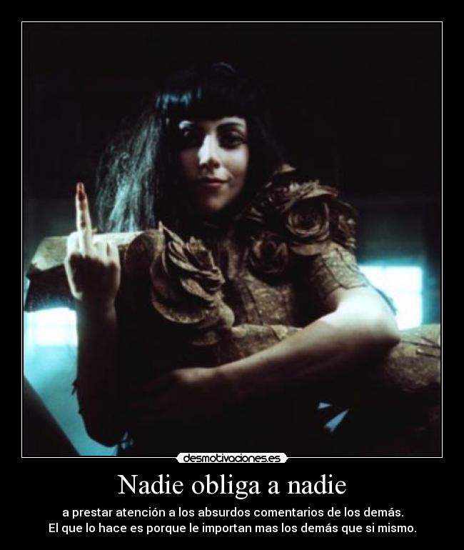 Nadie obliga a nadie - a prestar atención a los absurdos comentarios de los demás.
El que lo hace es porque le importan mas los demás que si mismo.