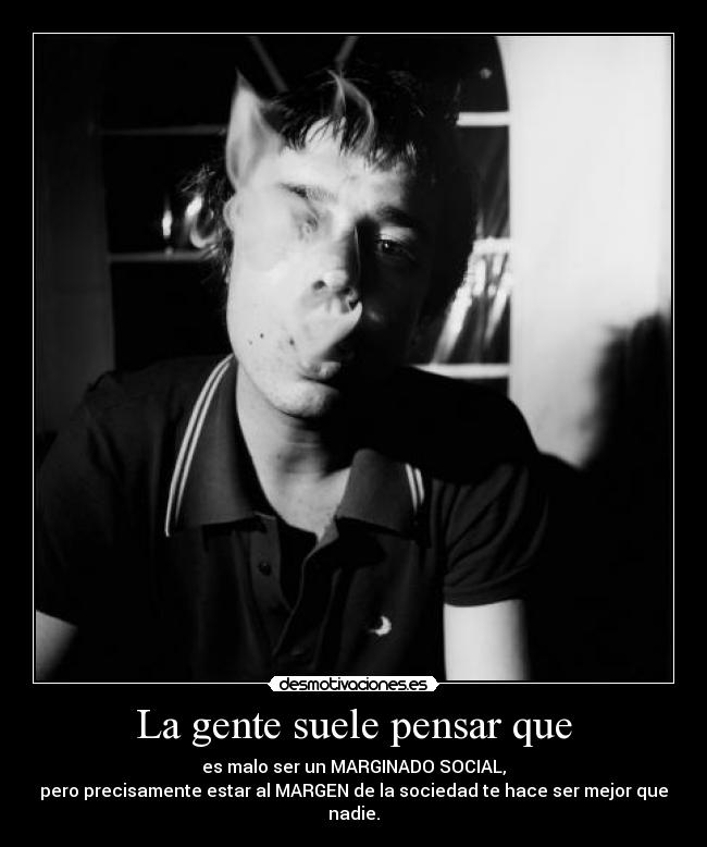 La gente suele pensar que - es malo ser un MARGINADO SOCIAL,
pero precisamente estar al MARGEN de la sociedad te hace ser mejor que nadie.