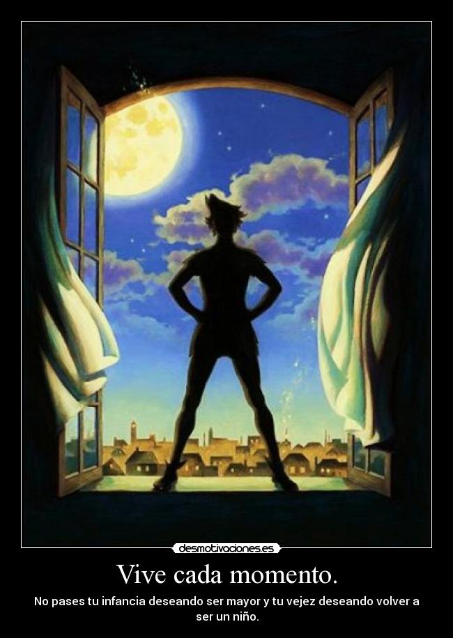 Vive cada momento. - No pases tu infancia deseando ser mayor y tu vejez deseando volver a ser un niño.