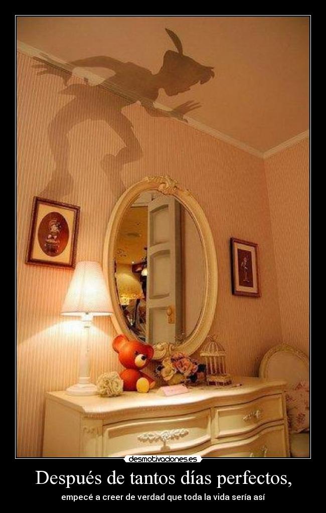 Después de tantos días perfectos, - empecé a creer de verdad que toda la vida sería así