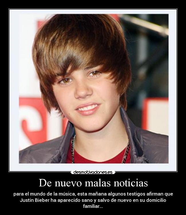 De nuevo malas noticias - para el mundo de la música, esta mañana algunos testigos afirman que
Justin Bieber ha aparecido sano y salvo de nuevo en su domicilio
familiar...