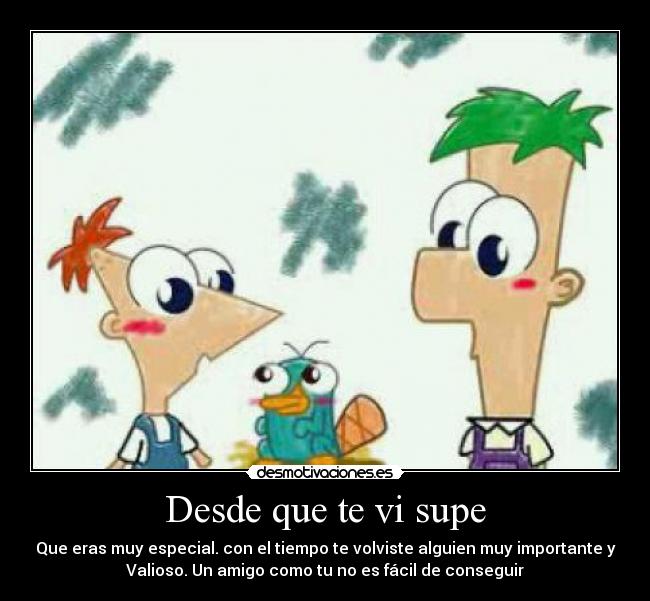 Desde que te vi supe - Que eras muy especial. con el tiempo te volviste alguien muy importante y
Valioso. Un amigo como tu no es fácil de conseguir