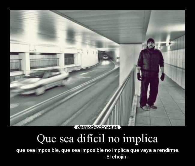 Que sea difícil no implica - que sea imposible, que sea imposible no implica que vaya a rendirme.
                               -El chojin-