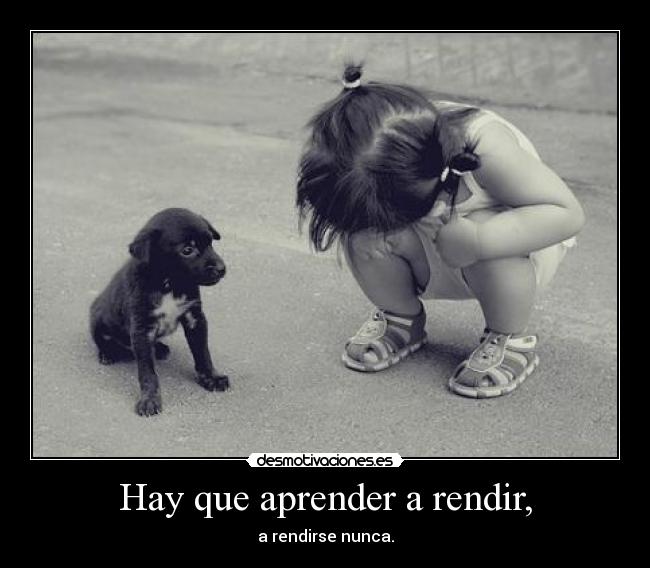 Hay que aprender a rendir, - a rendirse nunca.