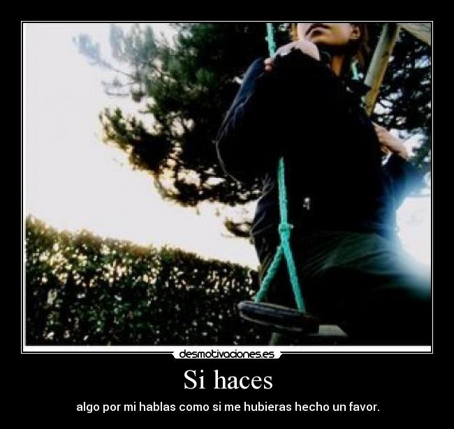 Si haces - algo por mi hablas como si me hubieras hecho un favor.