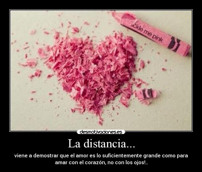 La distancia... - viene a demostrar que el amor es lo suficientemente grande como para
amar con el corazón, no con los ojos!..