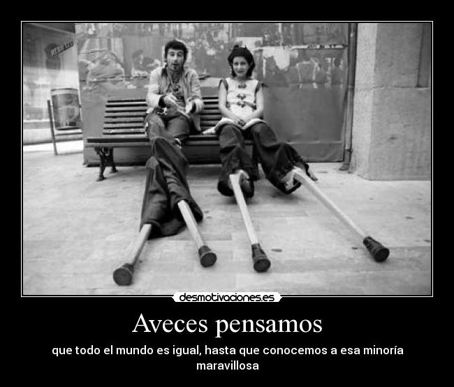 Aveces pensamos - que todo el mundo es igual, hasta que conocemos a esa minoría maravillosa