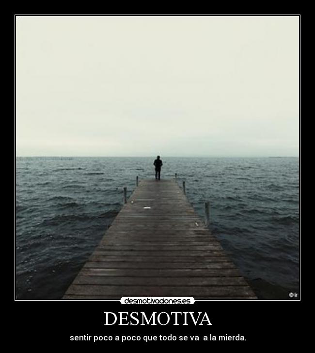DESMOTIVA - sentir poco a poco que todo se va a la mierda.