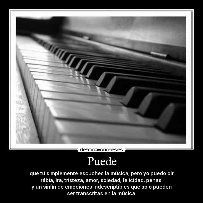 Puede - que tú simplemente escuches la música, pero yo puedo oir
rábia, ira, tristeza, amor, soledad, felicidad, penas
y un sinfín de emociones indescriptibles que solo pueden
ser transcritas en la música.