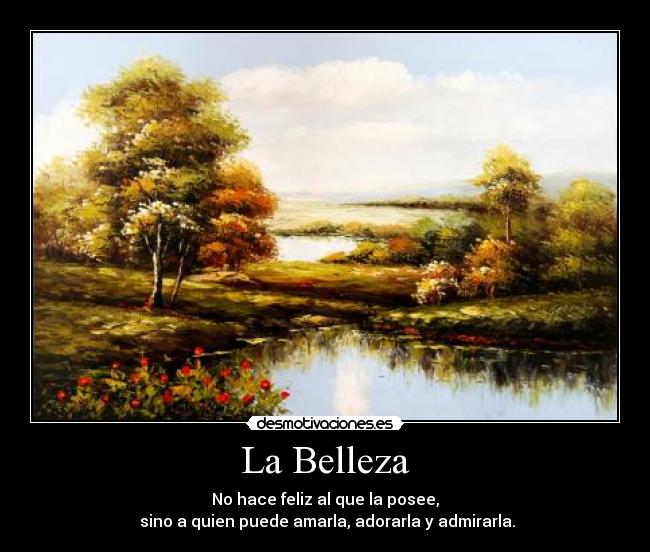 La Belleza - No hace feliz al que la posee,
sino a quien puede amarla, adorarla y admirarla.