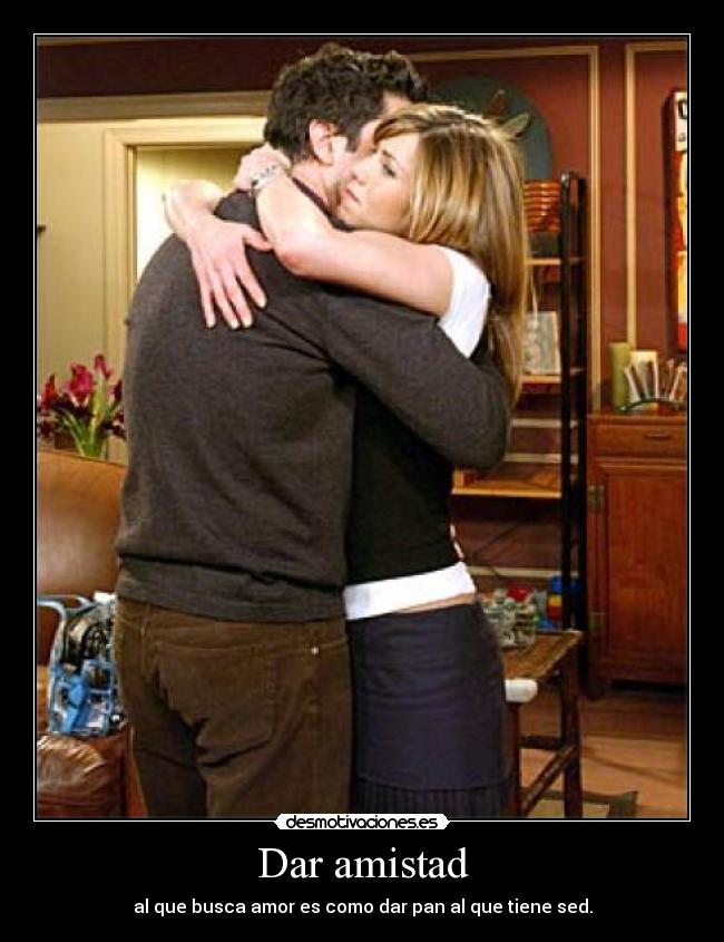 Dar amistad - al que busca amor es como dar pan al que tiene sed.