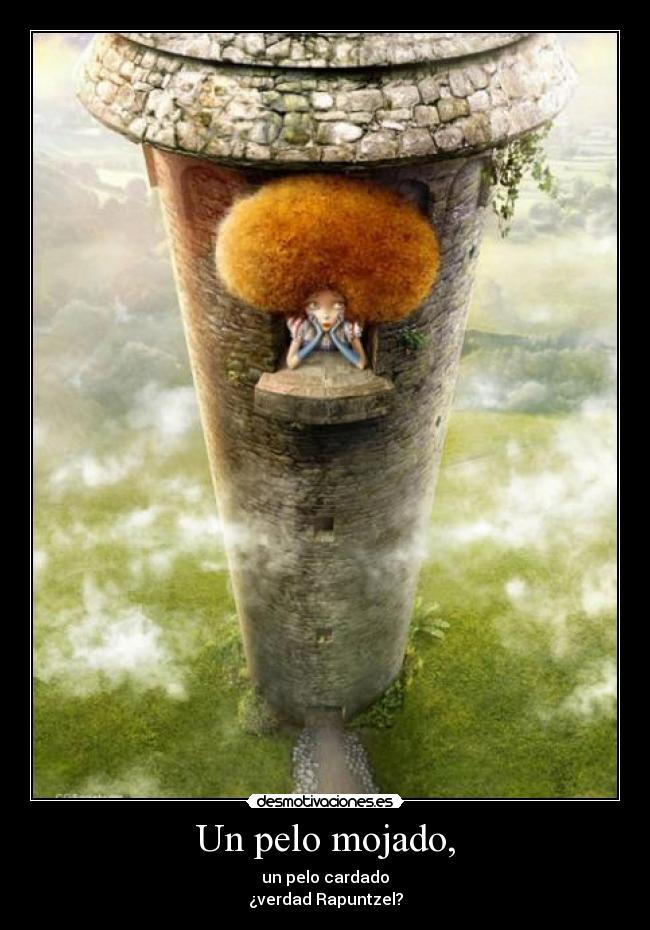 Un pelo mojado, - un pelo cardado
¿verdad Rapuntzel?