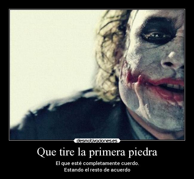 Que tire la primera piedra - El que esté completamente cuerdo.
Estando el resto de acuerdo