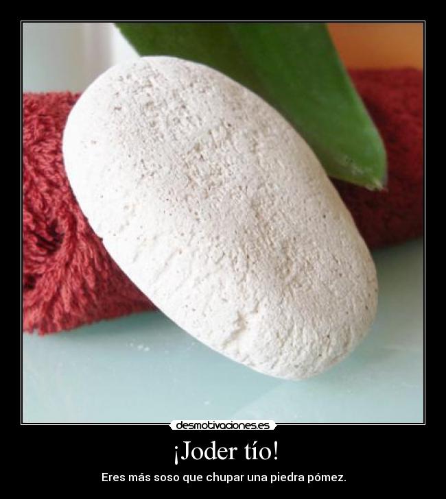 ¡Joder tío! - Eres más soso que chupar una piedra pómez.