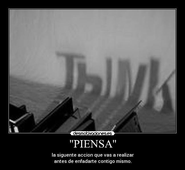 PIENSA - la siguente accion que vas a realizar
antes de enfadarte contigo mismo.