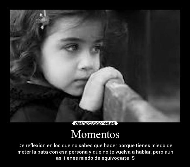 Momentos - De reflexión en los que no sabes que hacer porque tienes miedo de
meter la pata con esa persona y que no te vuelva a hablar, pero aun
asi tienes miedo de equivocarte :S
