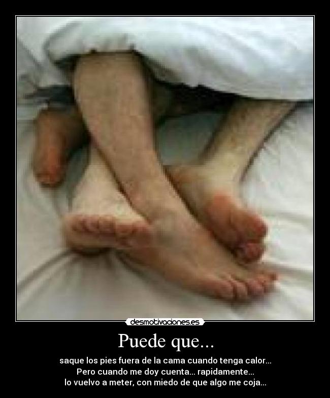 Puede que... - saque los pies fuera de la cama cuando tenga calor...
Pero cuando me doy cuenta... rapidamente...
lo vuelvo a meter, con miedo de que algo me coja...