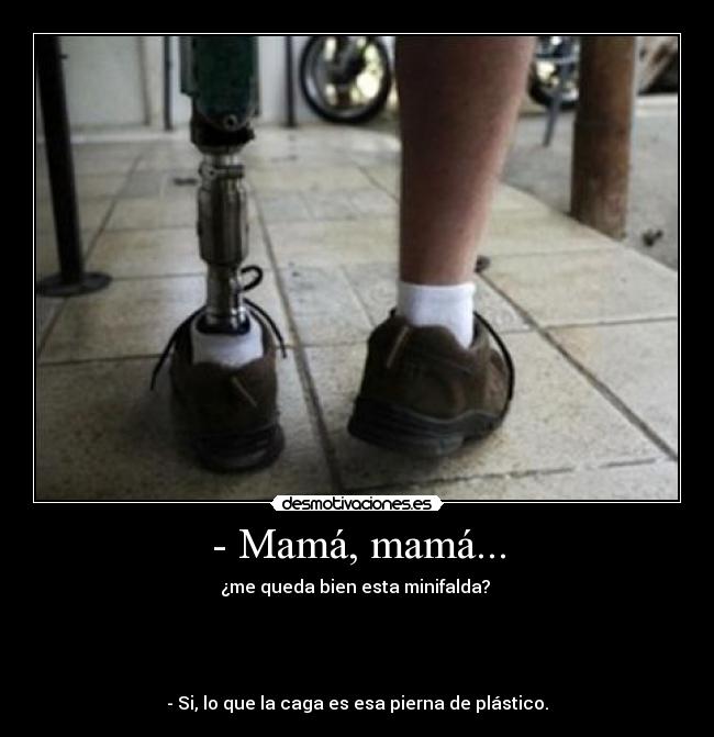 - Mamá, mamá... - ¿me queda bien esta minifalda?
- Si, lo que la caga es esa pierna de plástico.