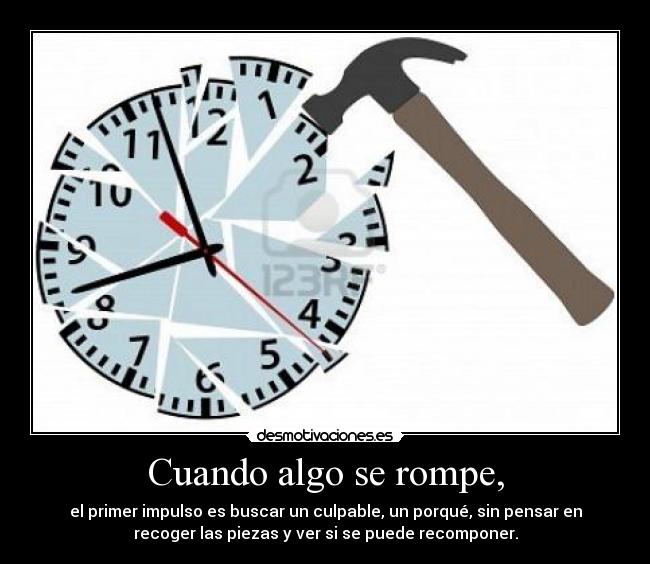 Cuando algo se rompe, - el primer impulso es buscar un culpable, un porqué, sin pensar en
recoger las piezas y ver si se puede recomponer.
