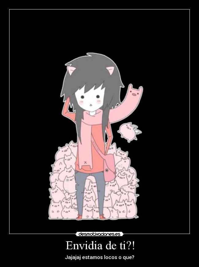 Envidia de ti?! - Jajajaj estamos locos o que?