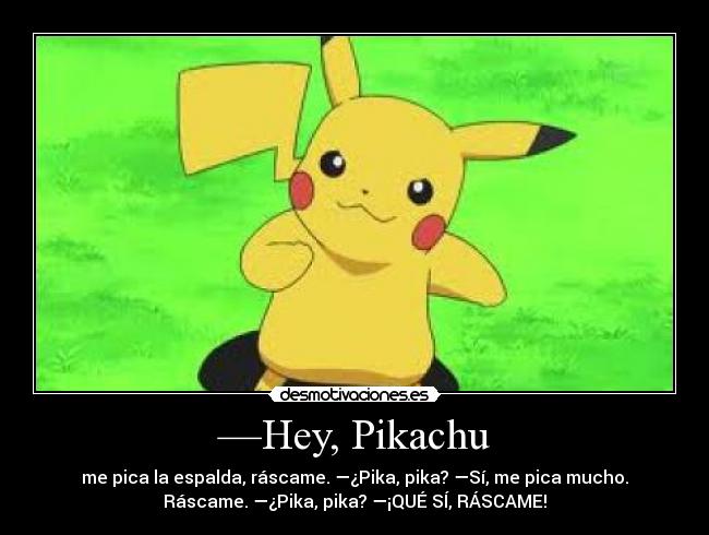 —Hey, Pikachu - me pica la espalda, ráscame. —¿Pika, pika? —Sí, me pica mucho.
Ráscame. —¿Pika, pika? —¡QUÉ SÍ, RÁSCAME!