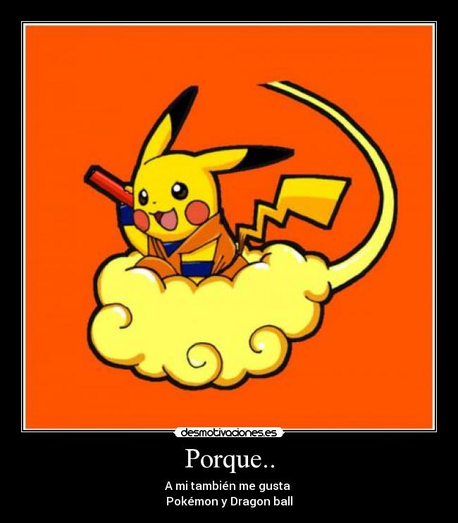 Porque.. - A mi también me gusta
Pokémon y Dragon ball