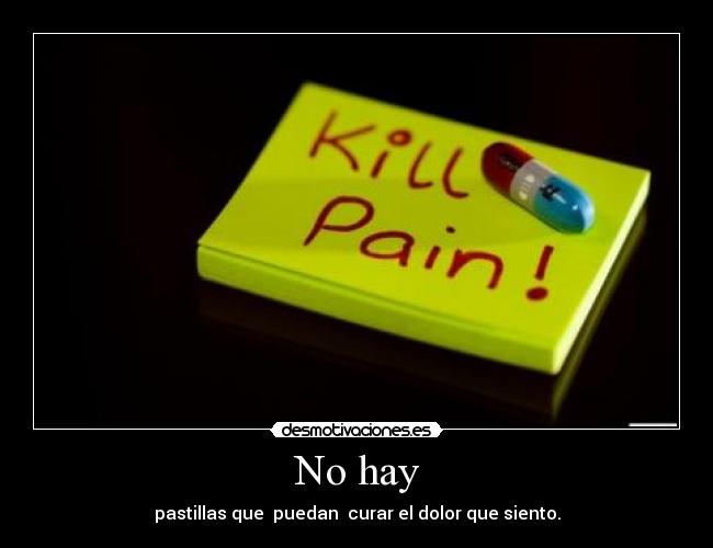 No hay - pastillas que puedan curar el dolor que siento.
