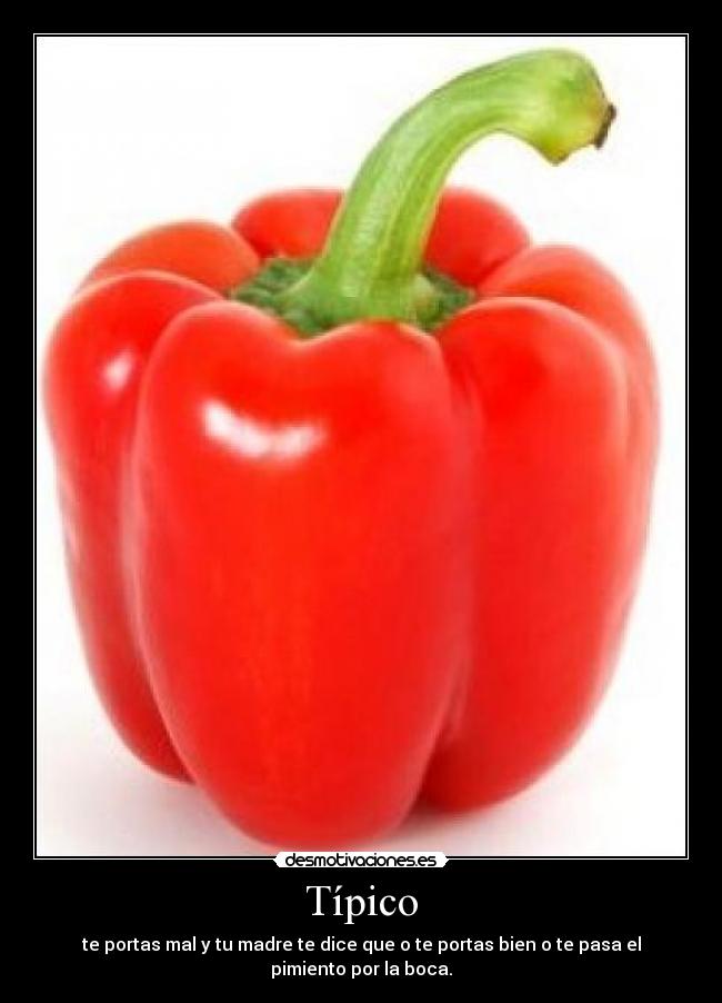 Típico - te portas mal y tu madre te dice que o te portas bien o te pasa el pimiento por la boca.