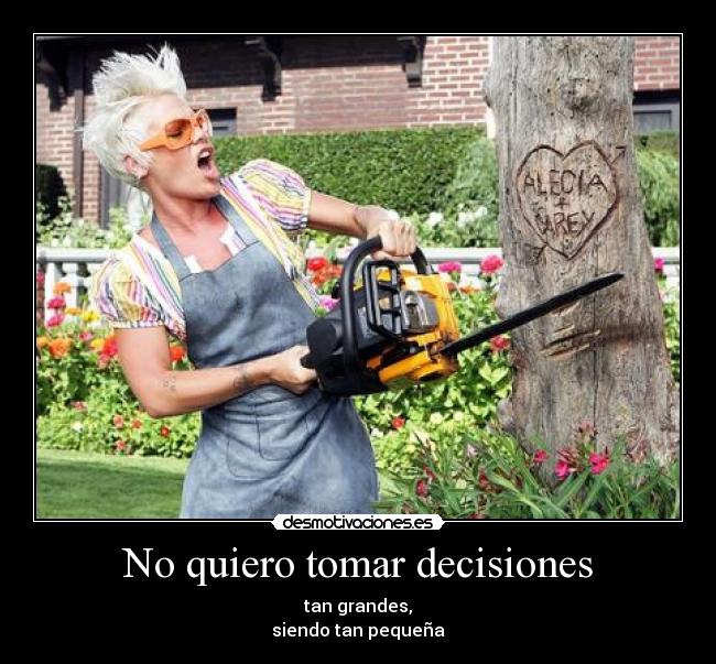 No quiero tomar decisiones - tan grandes,
siendo tan pequeña