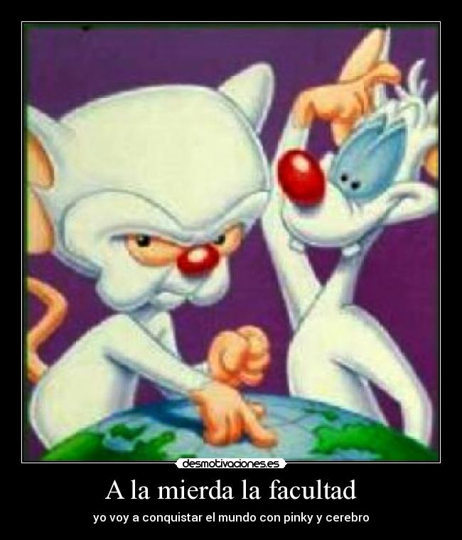A la mierda la facultad - yo voy a conquistar el mundo con pinky y cerebro