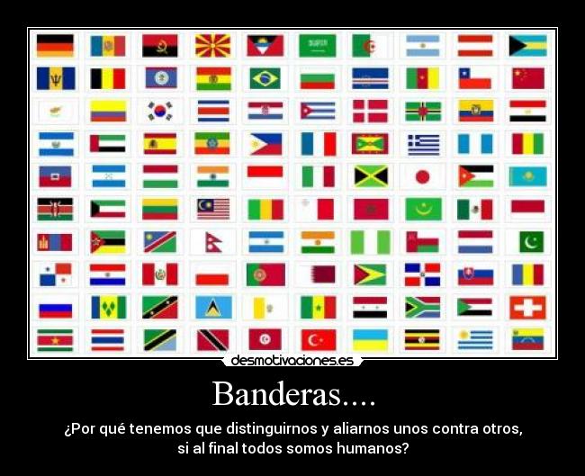 Banderas.... - ¿Por qué tenemos que distinguirnos y aliarnos unos contra otros,
si al final todos somos humanos?