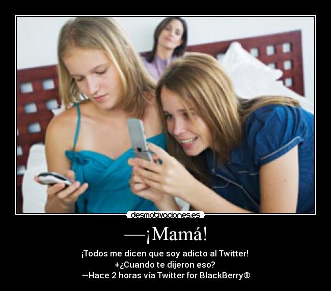 —¡Mamá! - ¡Todos me dicen que soy adicto al Twitter!
+¿Cuando te dijeron eso?
—Hace 2 horas vía Twitter for BlackBerry®