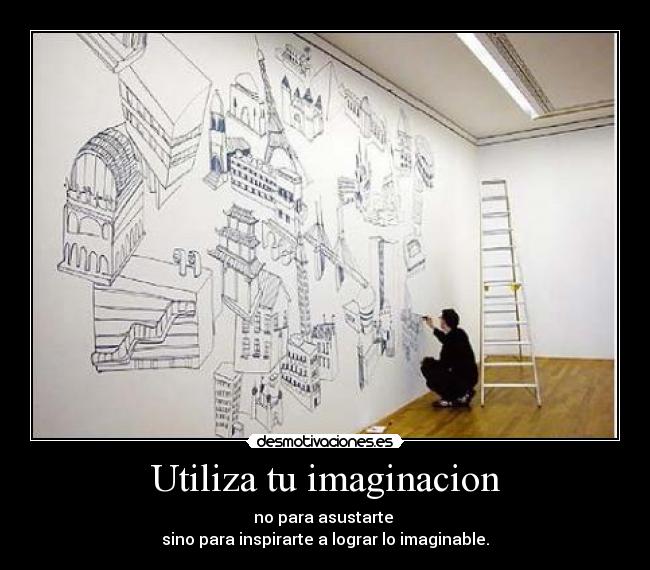 Utiliza tu imaginacion - no para asustarte 
sino para inspirarte a lograr lo imaginable.