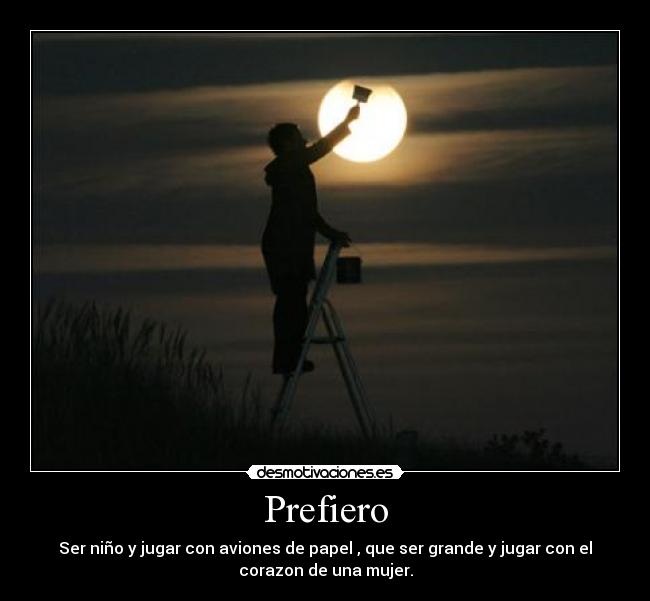 Prefiero - Ser niño y jugar con aviones de papel , que ser grande y jugar con el
corazon de una mujer.