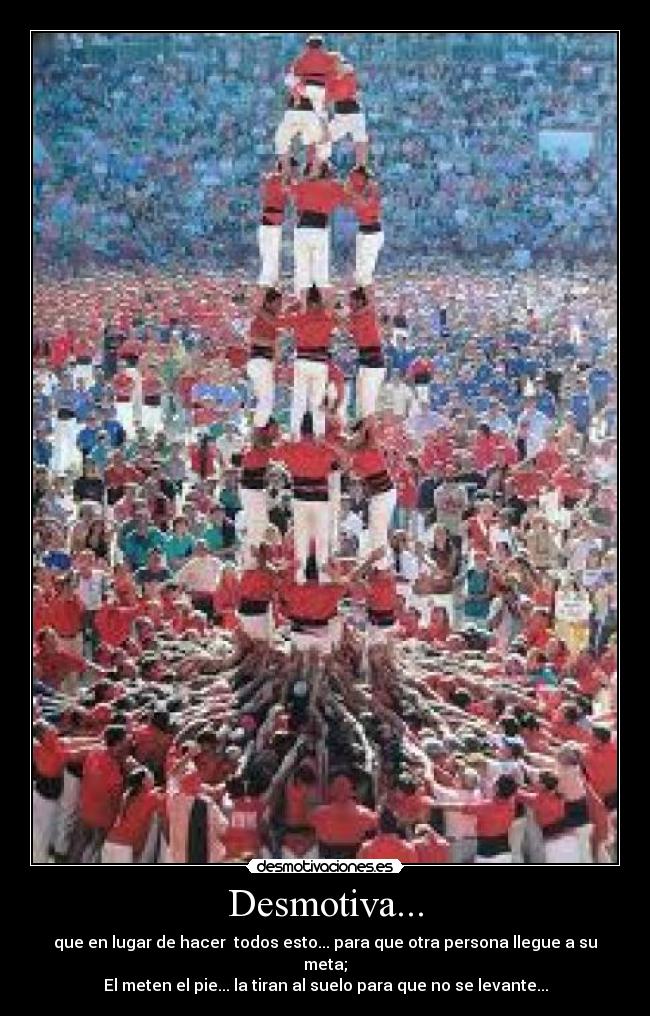 Desmotiva... - que en lugar de hacer todos esto... para que otra persona llegue a su meta;
El meten el pie... la tiran al suelo para que no se levante...