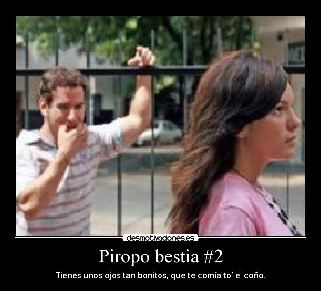 Piropo bestia #2 - Tienes unos ojos tan bonitos, que te comía to el coño.
