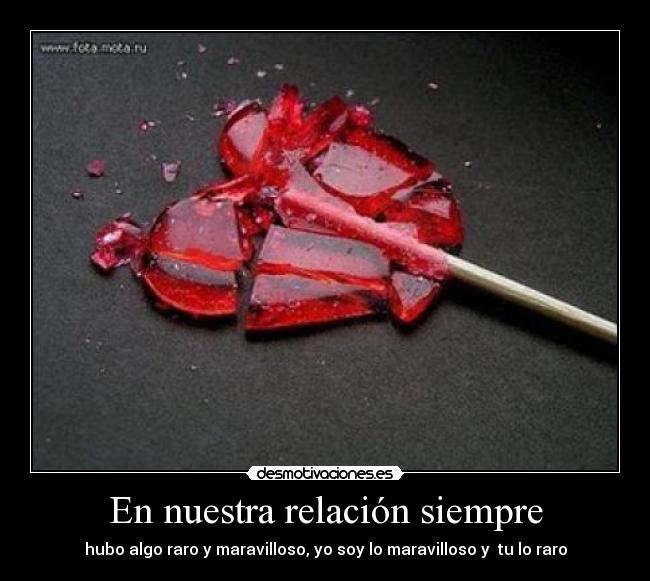 En nuestra relación siempre - hubo algo raro y maravilloso, yo soy lo maravilloso y tu lo raro