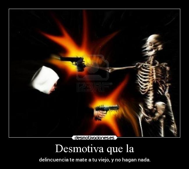 Desmotiva que la - delincuencia te mate a tu viejo, y no hagan nada.