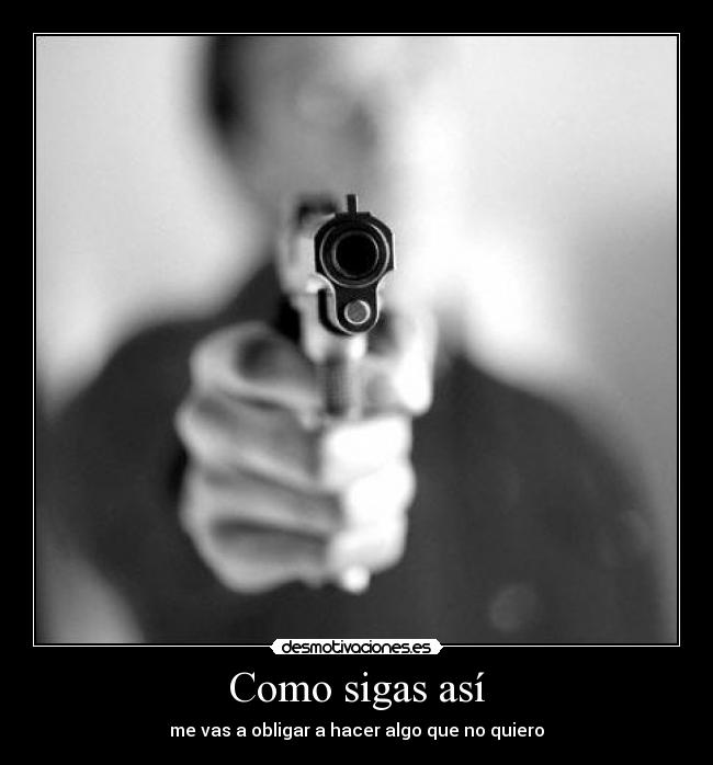 Como sigas así - me vas a obligar a hacer algo que no quiero