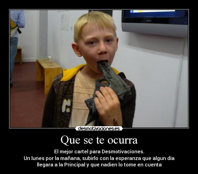 Que se te ocurra - El mejor cartel para Desmotivaciones.
Un lunes por la mañana, subirlo con la esperanza que algun dia
llegara a la Principal y que nadien lo tome en cuenta