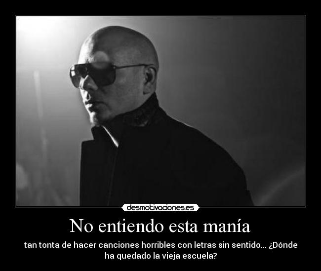 No entiendo esta manía - tan tonta de hacer canciones horribles con letras sin sentido... ¿Dónde
ha quedado la vieja escuela?