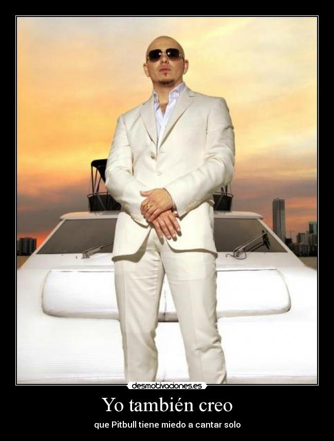 Yo también creo - que Pitbull tiene miedo a cantar solo