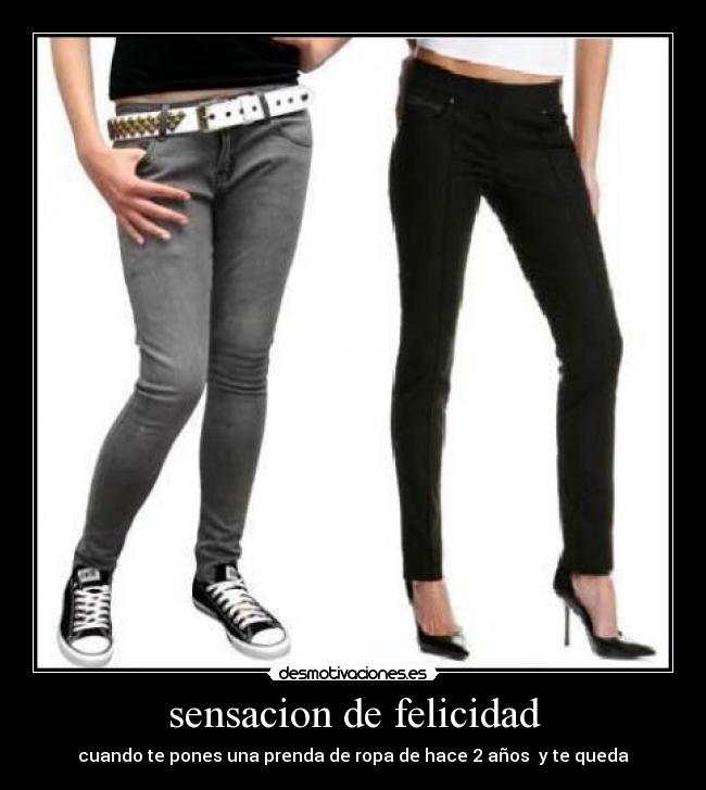 sensacion de felicidad - cuando te pones una prenda de ropa de hace 2 años  y te queda